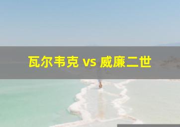 瓦尔韦克 vs 威廉二世